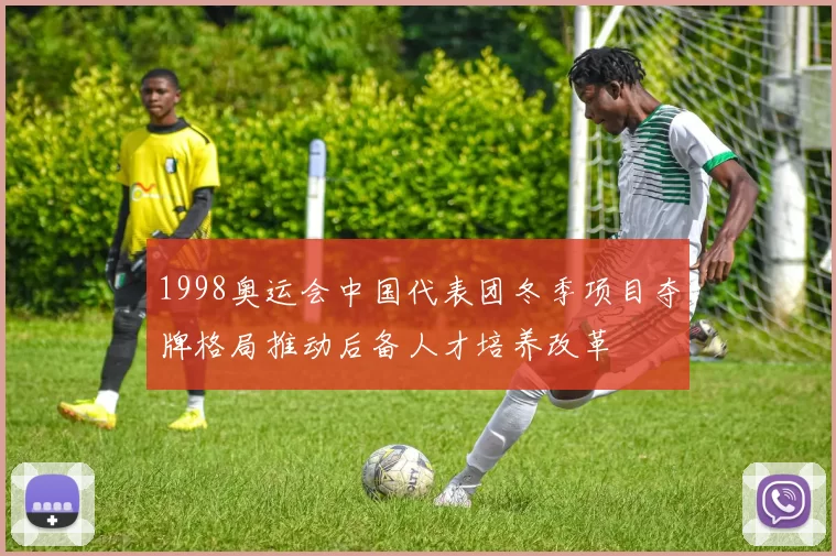 1998奥运会中国代表团冬季项目夺牌格局推动后备人才培养改革