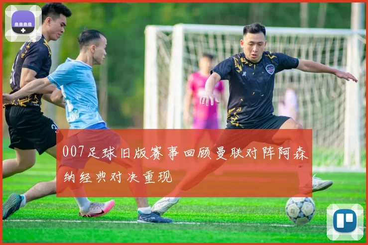 007足球旧版赛事回顾曼联对阵阿森纳经典对决重现