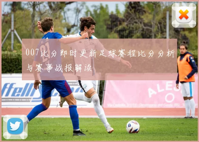 007比分即时更新足球赛程比分分析与赛事战报解读