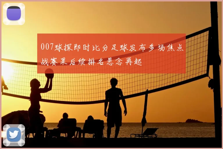 007球探即时比分足球发布多场焦点战赛果后续排名悬念再起