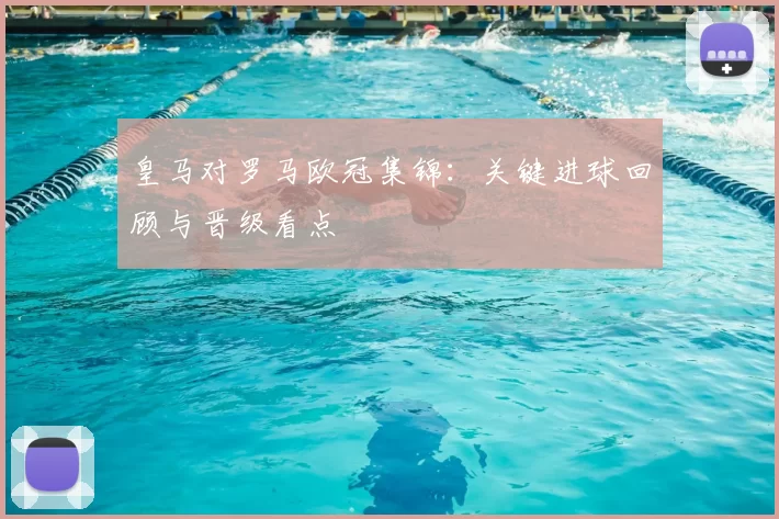 皇马对罗马欧冠集锦:关键进球回顾与晋级看点