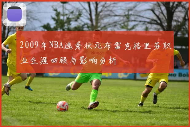 2009年NBA选秀状元布雷克格里芬职业生涯回顾与影响分析