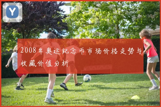 2008年奥运纪念币市场价格走势与收藏价值分析