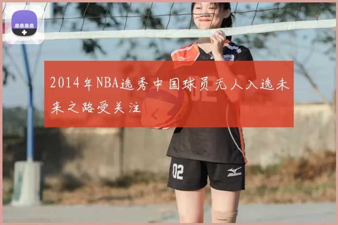 2014年NBA选秀中国球员无人入选未来之路受关注