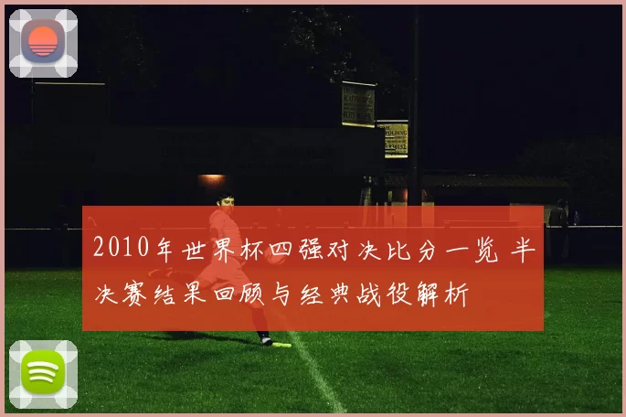 2010年世界杯四强对决比分一览 半决赛结果回顾与经典战役解析