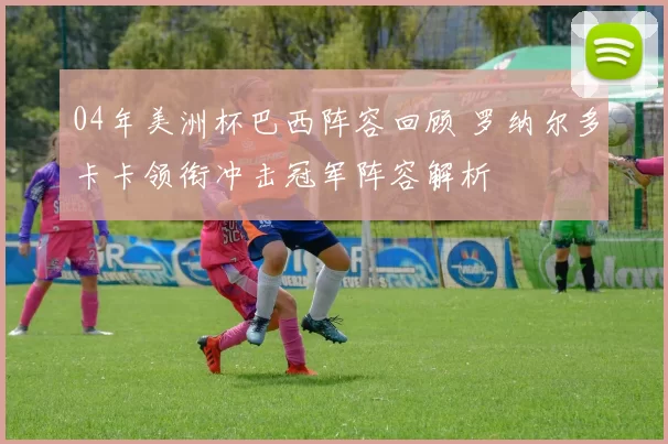 04年美洲杯巴西阵容回顾 罗纳尔多卡卡领衔冲击冠军阵容解析