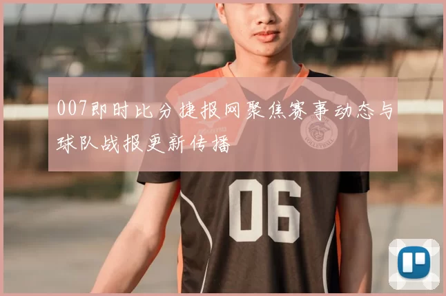 007即时比分捷报网聚焦赛事动态与球队战报更新传播