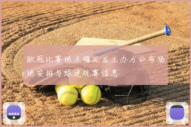 欧冠比赛地点确定后主办方公布场地安排与球迷观赛信息