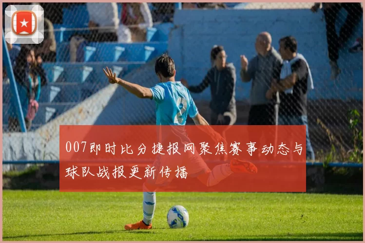 007即时比分捷报网聚焦赛事动态与球队战报更新传播