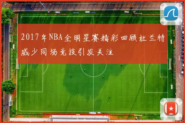2017年NBA全明星赛精彩回顾杜兰特威少同场竞技引发关注