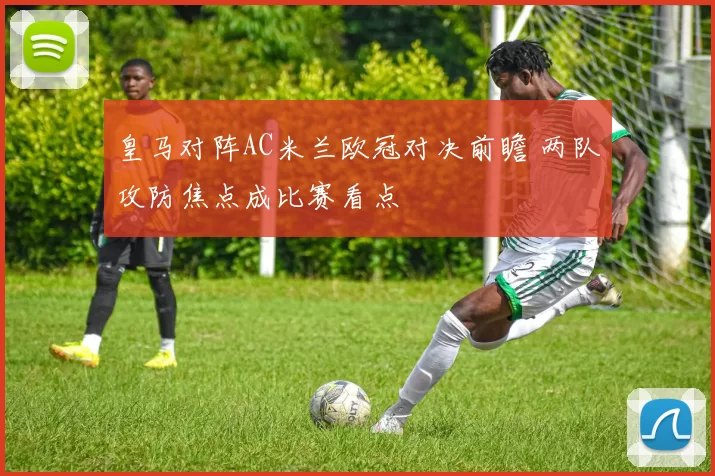 皇马对阵AC米兰欧冠对决前瞻 两队攻防焦点成比赛看点