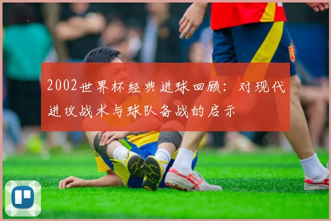 2002世界杯经典进球回顾：对现代进攻战术与球队备战的启示