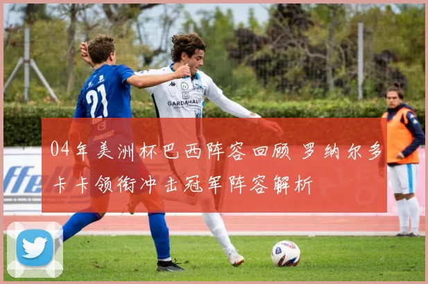 04年美洲杯巴西阵容回顾 罗纳尔多卡卡领衔冲击冠军阵容解析