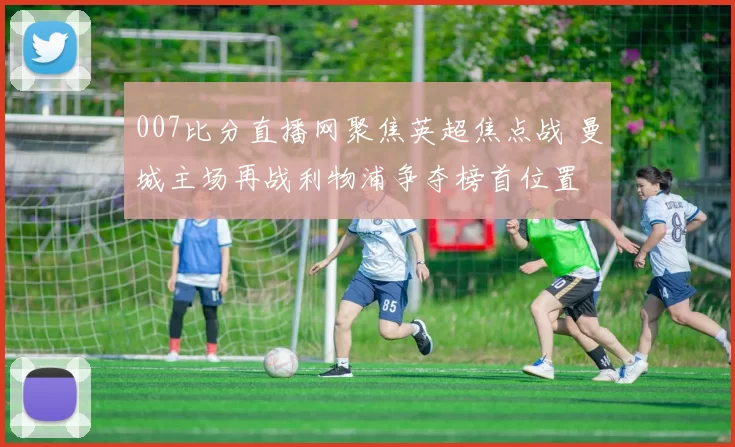 007比分直播网聚焦英超焦点战 曼城主场再战利物浦争夺榜首位置