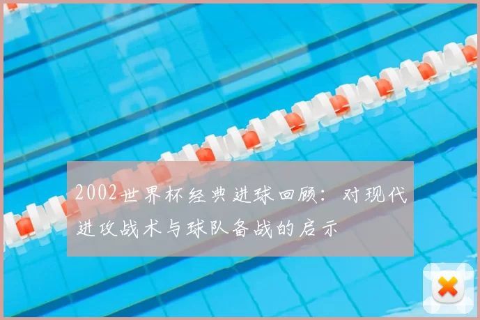 2002世界杯经典进球回顾：对现代进攻战术与球队备战的启示