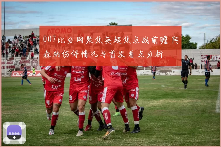 007比分网聚焦英超焦点战前瞻 阿森纳伤停情况与首发看点分析