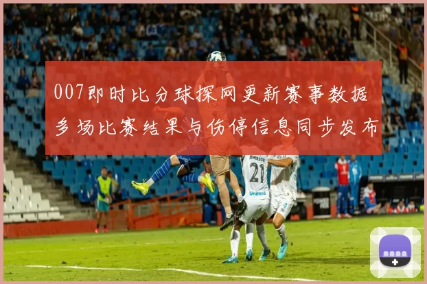007即时比分球探网更新赛事数据 多场比赛结果与伤停信息同步发布