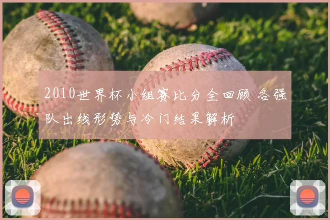 2010世界杯小组赛比分全回顾 各强队出线形势与冷门结果解析