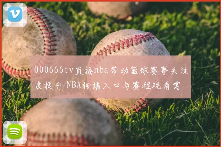 000666tv直播nba带动篮球赛事关注度提升 NBA转播入口与赛程观看需求增长