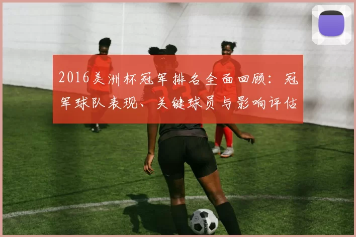 2016美洲杯冠军排名全面回顾:冠军球队表现、关键球员与影响评估