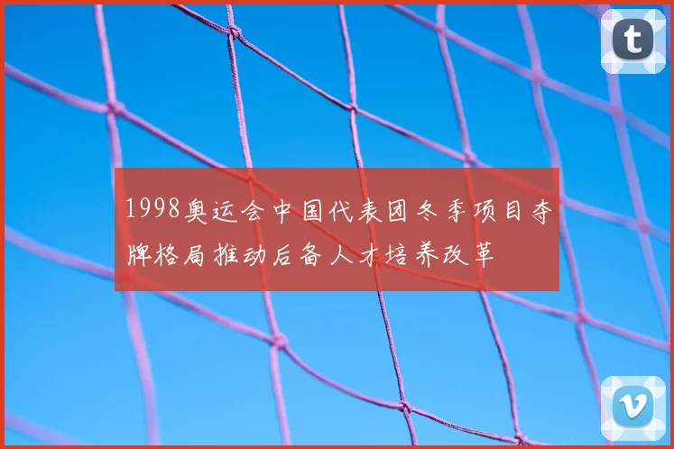 1998奥运会中国代表团冬季项目夺牌格局推动后备人才培养改革