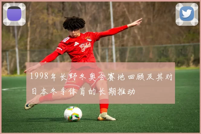 1998年长野冬奥会赛地回顾及其对日本冬季体育的长期推动