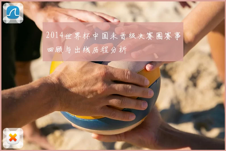 2014世界杯中国未晋级决赛圈赛事回顾与出线历程分析