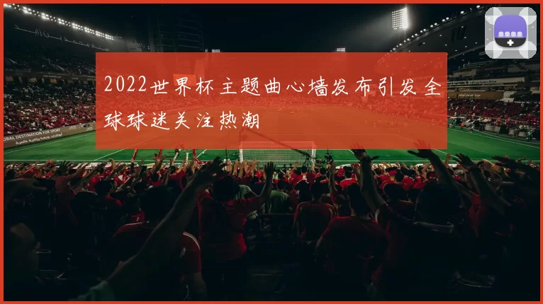 2022世界杯主题曲心墙发布引发全球球迷关注热潮