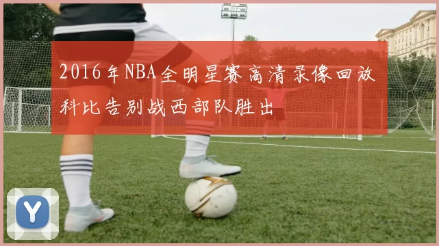 2016年NBA全明星赛高清录像回放 科比告别战西部队胜出