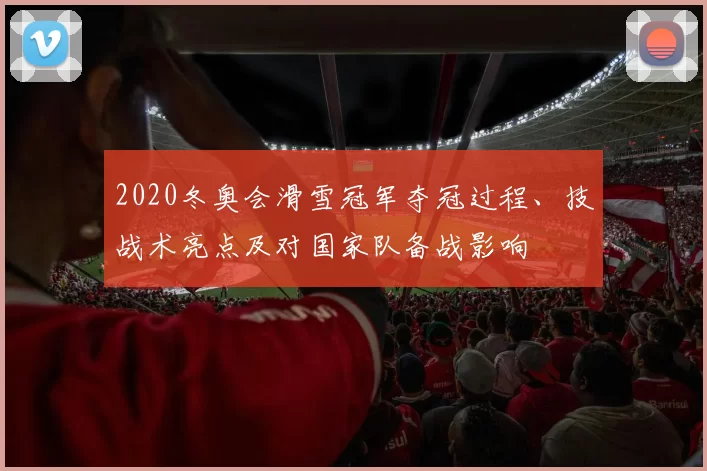 2020冬奥会滑雪冠军夺冠过程、技战术亮点及对国家队备战影响