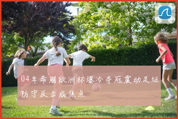 04年希腊欧洲杯爆冷夺冠震动足坛防守反击成焦点