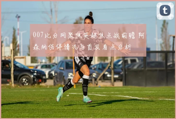 007比分网聚焦英超焦点战前瞻 阿森纳伤停情况与首发看点分析