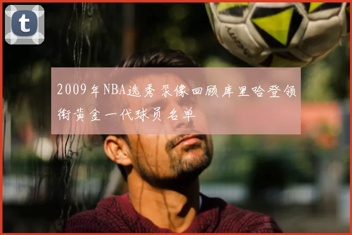 2009年NBA选秀录像回顾库里哈登领衔黄金一代球员名单