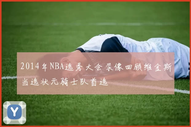 2014年NBA选秀大会录像回顾维金斯当选状元骑士队首选