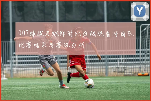 007球探足球即时比分线观看河南队比赛结果与赛况分析