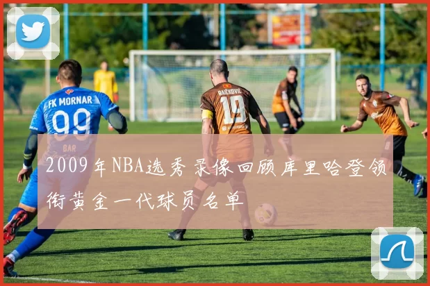 2009年NBA选秀录像回顾库里哈登领衔黄金一代球员名单