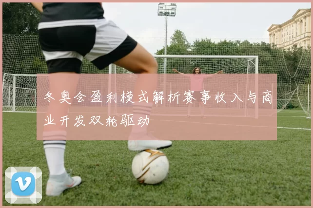 冬奥会盈利模式解析赛事收入与商业开发双轮驱动
