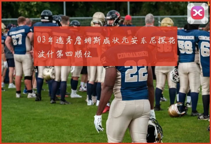 03年选秀詹姆斯成状元安东尼探花波什第四顺位