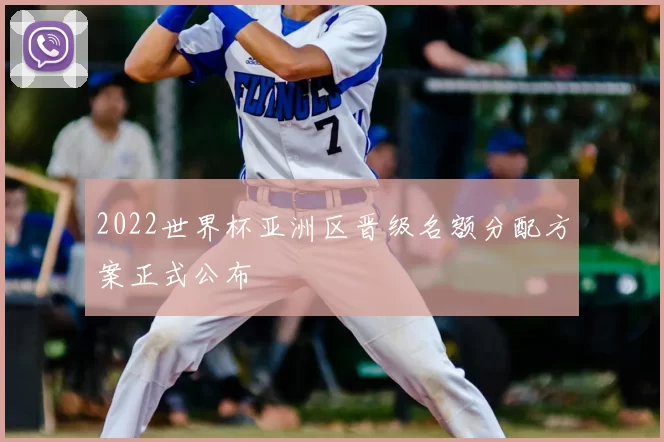 2022世界杯亚洲区晋级名额分配方案正式公布