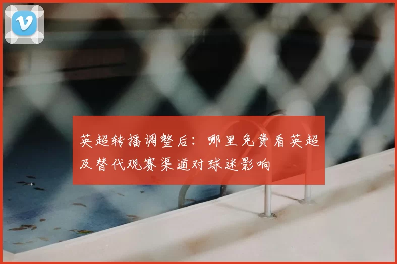 英超转播调整后:哪里免费看英超及替代观赛渠道对球迷影响