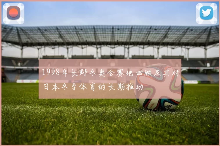 1998年长野冬奥会赛地回顾及其对日本冬季体育的长期推动