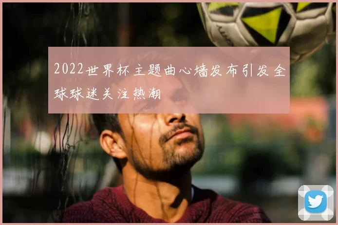 2022世界杯主题曲心墙发布引发全球球迷关注热潮