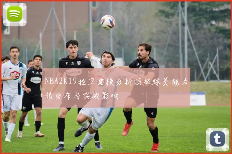 NBA2K19控卫建模分析顶级球员能力值分布与实战影响