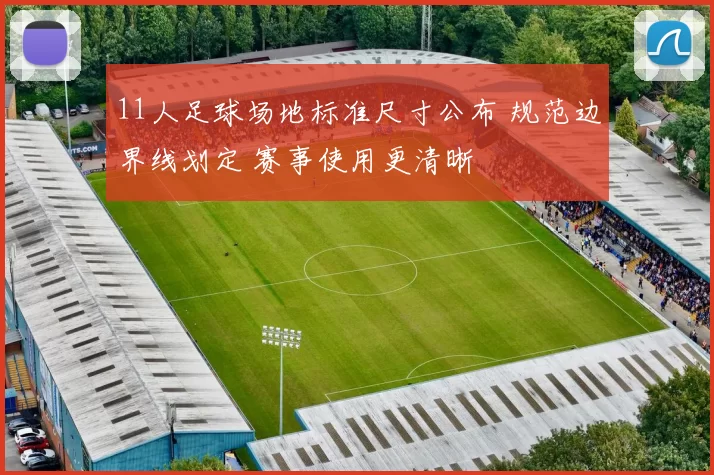 11人足球场地标准尺寸公布 规范边界线划定 赛事使用更清晰