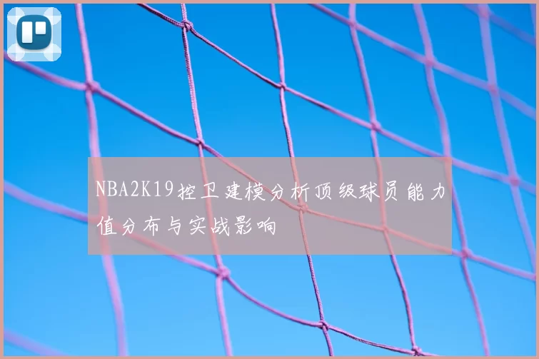 NBA2K19控卫建模分析顶级球员能力值分布与实战影响