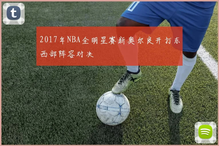 2017年NBA全明星赛新奥尔良开打东西部阵容对决