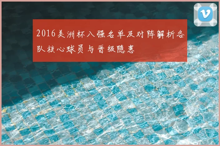 2016美洲杯八强名单及对阵解析各队核心球员与晋级隐患