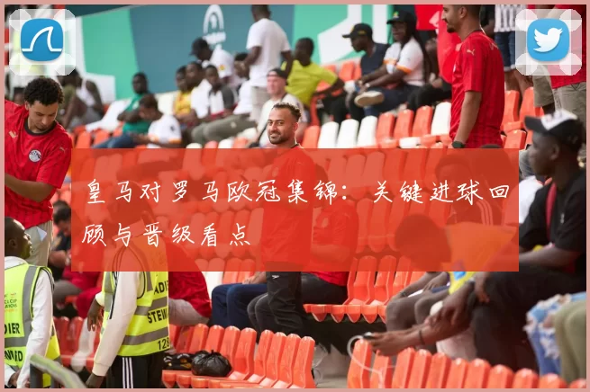 皇马对罗马欧冠集锦:关键进球回顾与晋级看点