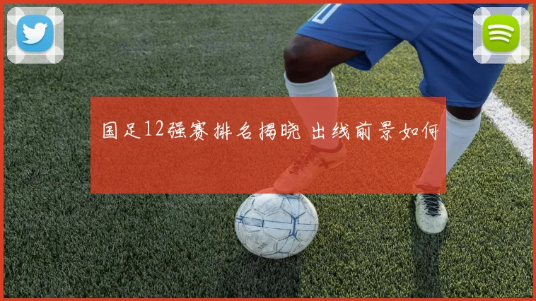 国足12强赛排名揭晓 出线前景如何