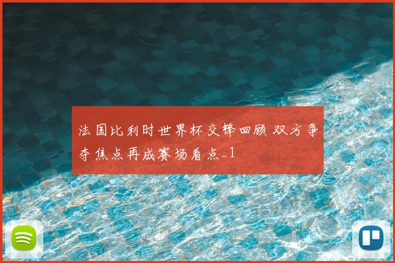法国比利时世界杯交锋回顾 双方争夺焦点再成赛场看点_1